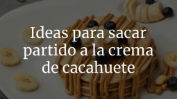 Ideas para sacar partido a la crema de cacahuete