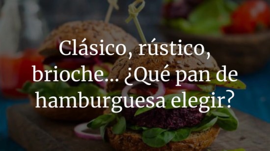 Clásico, rústico, mollete, brioche... ¿Qué pan de hamburguesa debo elegir?