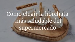 Cómo elegir la horchata más saludable del supermercado