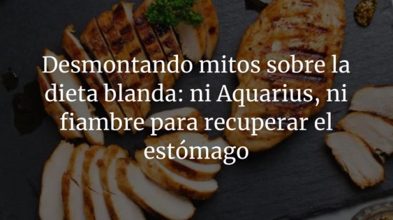 Desmontando mitos sobre la dieta blanda: ni Aquarius, ni fiambre para recuperar el estómago
