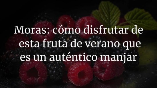 Moras: cómo disfrutar de esta fruta de verano que es un auténtico manjar